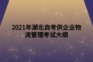 2021年湖北自考供企业物流管理考试大纲 2021年湖北自考供企业物流管理考试大纲