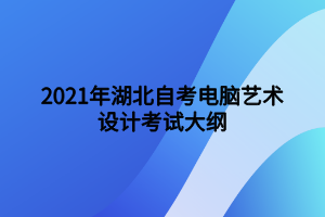 2021年湖北自考电脑艺术设计考试大纲 2021年湖北自考电脑艺术设计考试大纲