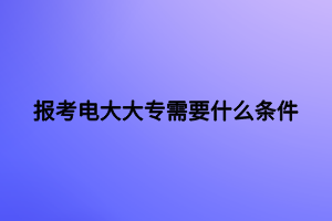 报考电大大专需要什么条件