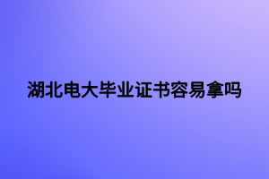 湖北电大毕业证书容易拿吗 湖北电大毕业证书容易拿吗