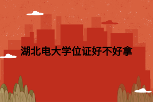湖北电大学位证好不好拿 湖北电大学位证好不好拿