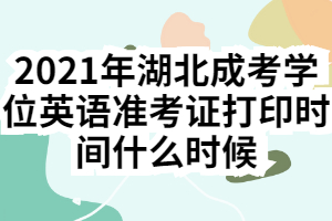 2021年湖北成考学位英语准考证打印时间什么时候