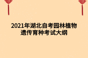 2021年湖北自考园林植物遗传育种考试大纲 2021年湖北自考园林植物遗传育种考试大纲