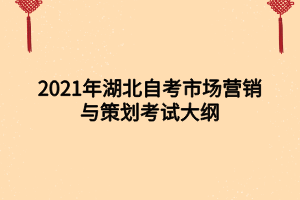 2021年湖北自考市场营销与策划考试大纲 2021年湖北自考市场营销与策划考试大纲