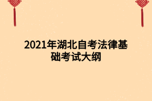 2021年湖北自考法律基础考试大纲 2021年湖北自考法律基础考试大纲