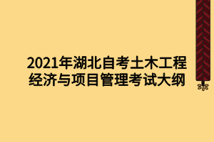 2021年湖北自考土木工程经济与项目管理考试大纲 2021年湖北自考土木工程经济与项目管理考试大纲
