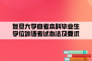 复旦大学自考本科毕业生学位外语考试办法及要求