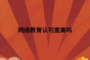 网络教育认可度高吗 网络教育认可度高吗