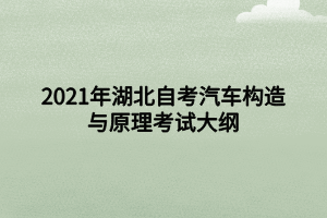2021年湖北自考汽车构造与原理考试大纲 2021年湖北自考汽车构造与原理考试大纲