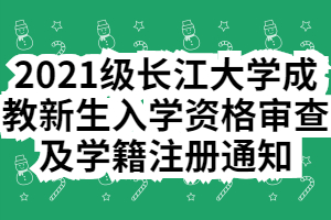 2021级长江大学成教新生入学资格审查及学籍注册通知