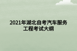 2021年湖北自考汽车服务工程考试大纲 2021年湖北自考汽车服务工程考试大纲