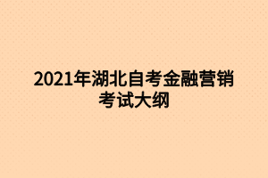 2021年湖北自考金融营销考试大纲 2021年湖北自考金融营销考试大纲