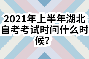 2021年上半年湖北自考考试时间什么时候？