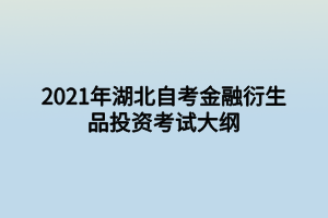 2021年湖北自考金融衍生品投资考试大纲 2021年湖北自考金融衍生品投资考试大纲