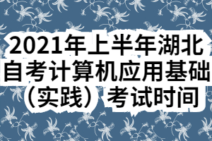 2021年上半年湖北自考计算机应用基础（实践）考试时间