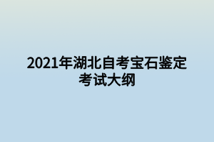 2021年湖北自考宝石鉴定考试大纲 2021年湖北自考宝石鉴定考试大纲