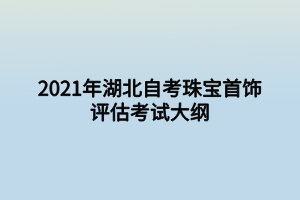 2021年湖北自考珠宝首饰评估考试大纲 2021年湖北自考珠宝首饰评估考试大纲