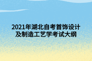 2021年湖北自考首饰设计及制造工艺学考试大纲 2021年湖北自考首饰设计及制造工艺学考试大纲