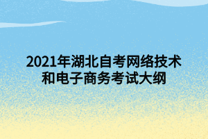 2021年湖北自考网络技术和电子商务考试大纲 2021年湖北自考网络技术和电子商务考试大纲