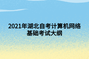 2021年湖北自考计算机网络基础考试大纲 2021年湖北自考计算机网络基础考试大纲