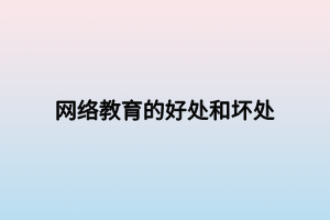 网络教育的好处和坏处 网络教育的好处和坏处