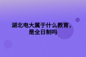 湖北电大属于什么教育，是全日制吗