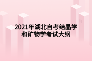 2021年湖北自考结晶学和矿物学考试大纲 2021年湖北自考结晶学和矿物学考试大纲