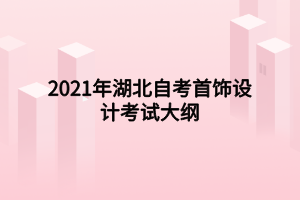 2021年湖北自考首饰设计考试大纲 2021年湖北自考首饰设计考试大纲