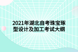 2021年湖北自考珠宝琢型设计及加工考试大纲