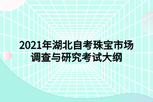 2021年湖北自考珠宝市场调查与研究考试大纲 2021年湖北自考珠宝市场调查与研究考试大纲