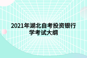 2021年湖北自考投资银行学考试大纲 2021年湖北自考投资银行学考试大纲