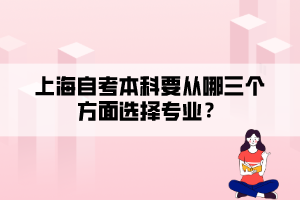 上海自考本科要从哪三个方面选择专业? 上海自考本科要从哪三个方面选择专业?