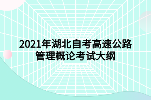 2021年湖北自考高速公路管理概论考试大纲 2021年湖北自考高速公路管理概论考试大纲