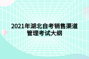 2021年湖北自考销售渠道管理考试大纲 2021年湖北自考销售渠道管理考试大纲