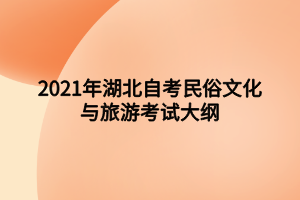 2021年湖北自考民俗文化与旅游考试大纲 2021年湖北自考民俗文化与旅游考试大纲