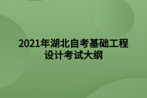 2021年湖北自考基础工程设计考试大纲 2021年湖北自考基础工程设计考试大纲