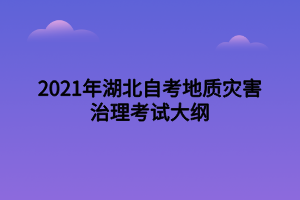 2021年湖北自考地质灾害治理考试大纲 2021年湖北自考地质灾害治理考试大纲