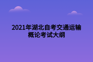 2021年湖北自考交通运输概论考试大纲