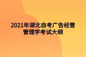 2021年湖北自考广告经营管理学考试大纲 2021年湖北自考广告经营管理学考试大纲