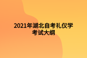 2021年湖北自考礼仪学考试大纲 2021年湖北自考礼仪学考试大纲