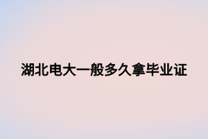 湖北电大一般多久拿毕业证