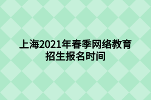 上海2021年春季网络教育招生报名时间