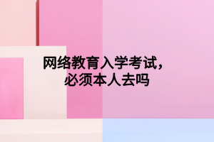 网络教育入学考试，必须本人去吗