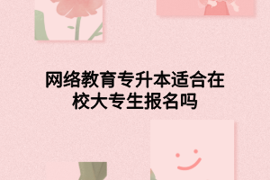 网络教育专升本适合在校大专生报名吗