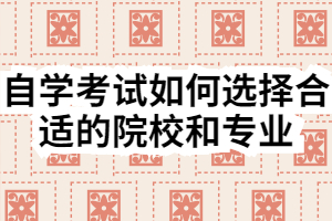 自学考试如何选择合适的院校和专业 自学考试如何选择合适的院校和专业