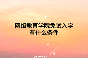 网络教育学院免试入学有什么条件