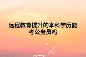 远程教育提升的本科学历能考公务员吗