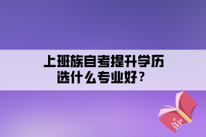 上班族自考提升学历选什么专业好? 上班族自考提升学历选什么专业好?