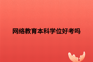 网络教育本科学位好考吗