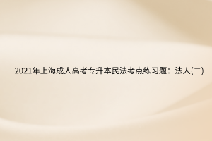 2021年上海成人高考专升本民法考点练习题：法人(二)